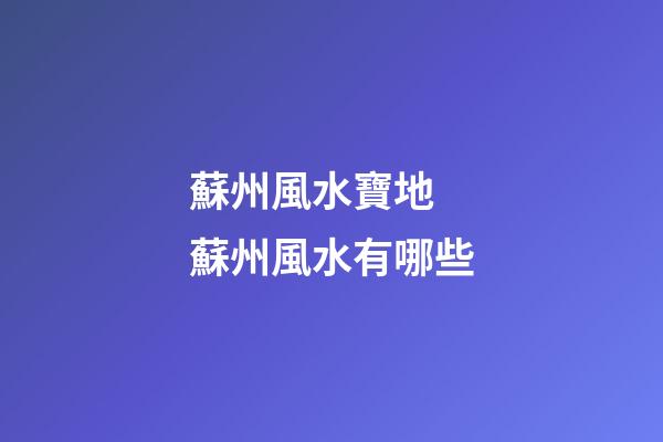 蘇州風水寶地 蘇州風水有哪些